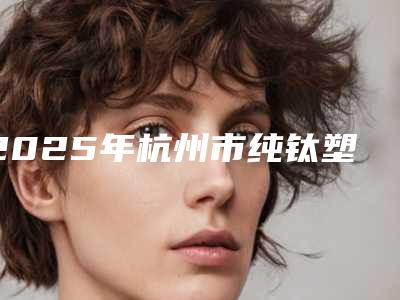 2025年杭州市纯钛塑钢牙医院在榜清单前五前三_实力擅长揭秘-杭州市纯钛塑钢牙口腔医院
