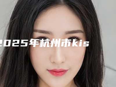 2025年杭州市kiss无痕双眼皮整形医院排名榜前十强评价上线