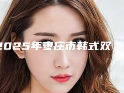 2025年枣庄市韩式双眼皮修复价格表一览-枣庄市韩式双眼皮修复均价为:9099元