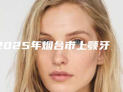 2025年烟台市上颚牙缝大价格(收费标准)一览附科室（烟台市上颚牙缝大价格都很贵吗）