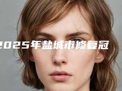 2025年盐城市修复冠桥价位表2025在线曝光(盐城市修复冠桥价格要花费多少)