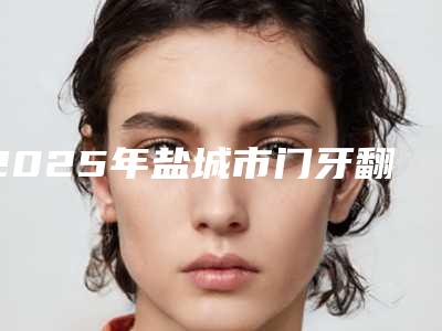 2025年盐城市门牙翻瓣术价格(费用)清单2025版正式公开