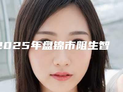 2025年盘锦市阻生智齿拔除医院排行榜前十佳都是好口碑医-盘锦市阻生智齿拔除口腔医院