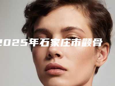 2025年石家庄市颧骨推手术医院排名前三名介绍(石家庄凰倚阁医疗美容诊所超多推荐)