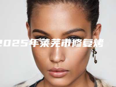 2025年莱芜市修复烤瓷牙冠价目表超全项目2025新攻略