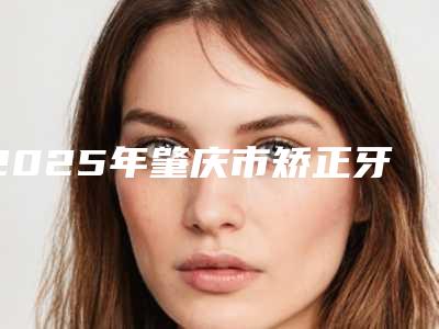 2025年肇庆市矫正牙齿牙缝变大价格(价目)2025优惠分享(肇庆市矫正牙齿牙缝变大价格是否很贵呢)