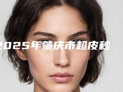 2025年肇庆市超皮秒祛斑技术收费明细公布2025供参考（肇庆市超皮秒祛斑技术整形价格大概要多少钱）
