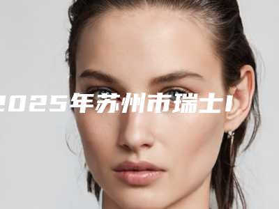 2025年苏州市瑞士ITI种植牙(全瓷冠)医院在榜清单十强公布如下-苏州市瑞士ITI种植牙(全瓷冠)口腔医院