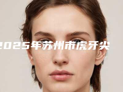 2025年苏州市虎牙尖医院口碑榜前十名正规认证-苏州牙博士口腔(盛泽店)口碑评价好医生