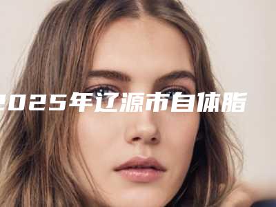 2025年辽源市自体脂肪胶填充医院排行榜汇总_精确查找TOP4(辽源邦定医疗美容诊所比较专业)