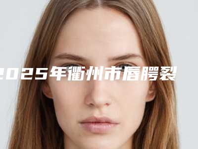 2025年衢州市唇腭裂修复整容术价格(价目)热门完整出炉（衢州市唇腭裂修复整容术全部手术费用大概需要多少）