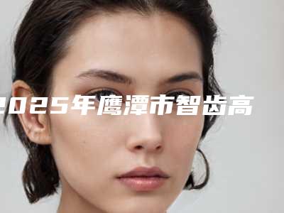 2025年鹰潭市智齿高位水平阻生医院排行哪家最好-鹰潭市智齿高位水平阻生口腔医院