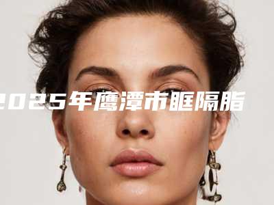 2025年鹰潭市眶隔脂肪释放眼袋医院排行前十名如期公布(鹰潭爱玩美整形有名收费价格不贵)