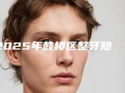 2025年鼓楼区整牙隐形收费明细全新Z全一览