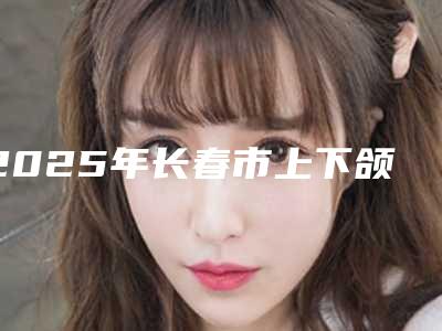 2025年长春市上下颌智齿正位拔除热门新版价格表爆出-长春市上下颌智齿正位拔除均价为:299元