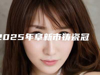 2025年阜新市铸瓷冠医院排行十强名单刷新了-阜新张艳辉口腔诊所公私医生都有盘点