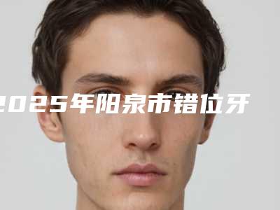 2025年阳泉市错位牙修复医院排名榜前十位焕新啦-阳泉市错位牙修复口腔医院