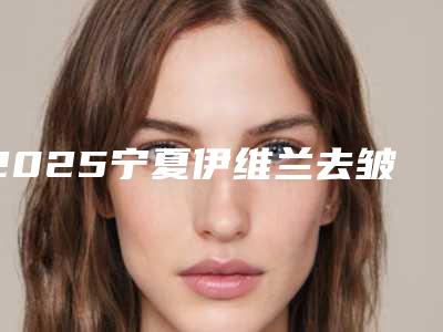 2025宁夏伊维兰去皱整形医院排名前十强有哪些呢!宁夏自然医学美容研究所靠谱正规医美